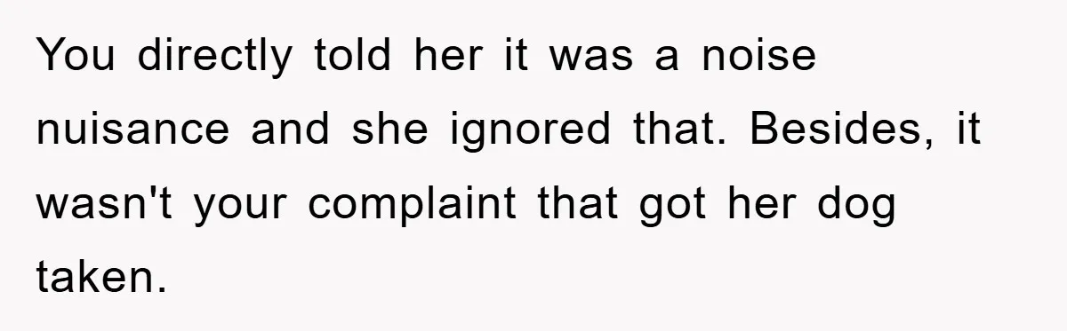 You directly told her it was a noise nuisance and she ignored that. Besides, it wasn't your complaint that got her dog taken.