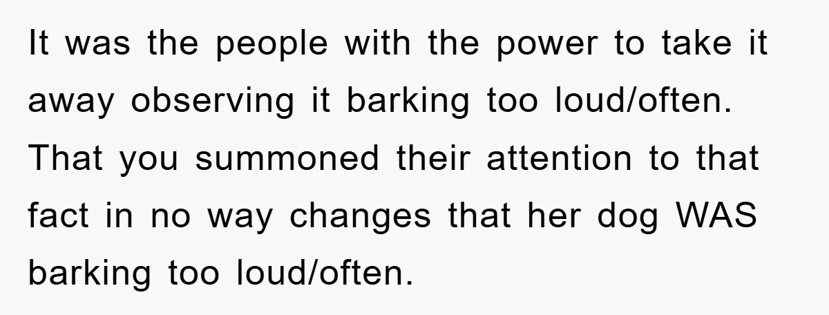 It was the people with the power to take it away observing it barking too loud/often. That you summoned their attention to that fact in no way changes that her...