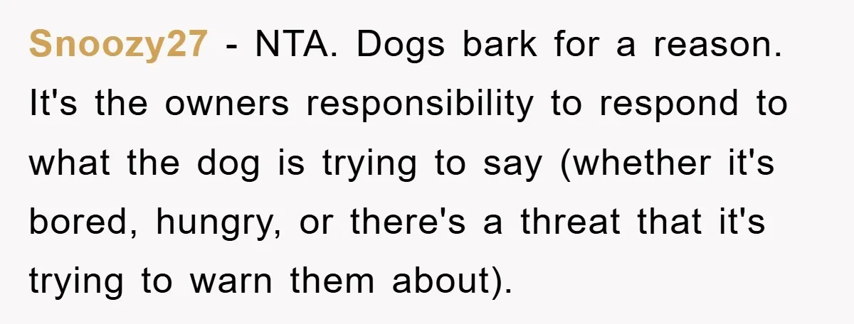 Snoozy27 − NTA. Dogs bark for a reason. It's the owners responsibility to respond to what the dog is trying to say (whether it's bored, hungry, or there's a threat...