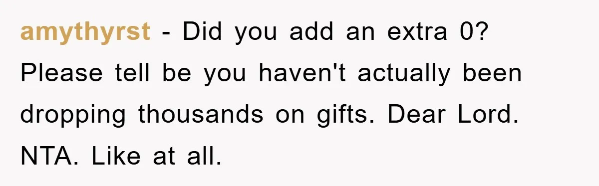amythyrst − Did you add an extra 0? Please tell be you haven't actually been dropping thousands on gifts. Dear Lord. NTA. Like at all.