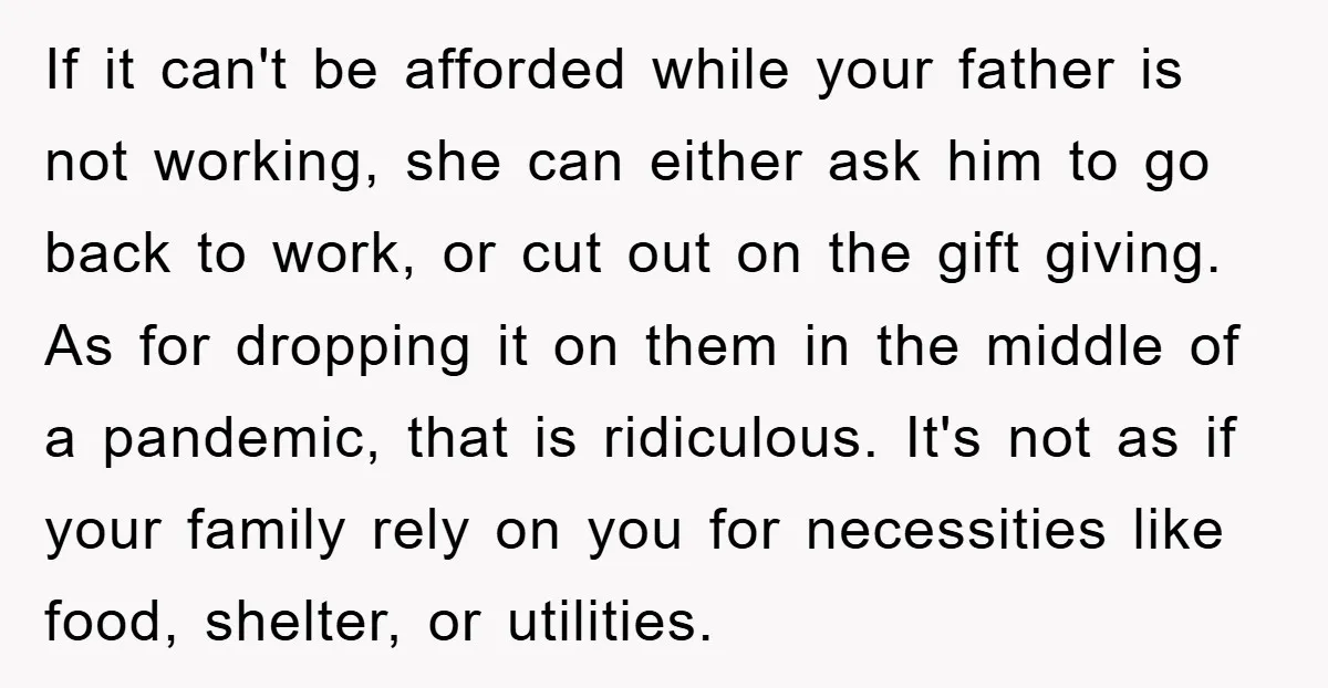 If it can't be afforded while your father is not working, she can either ask him to go back to work, or cut out on the gift giving. As for...