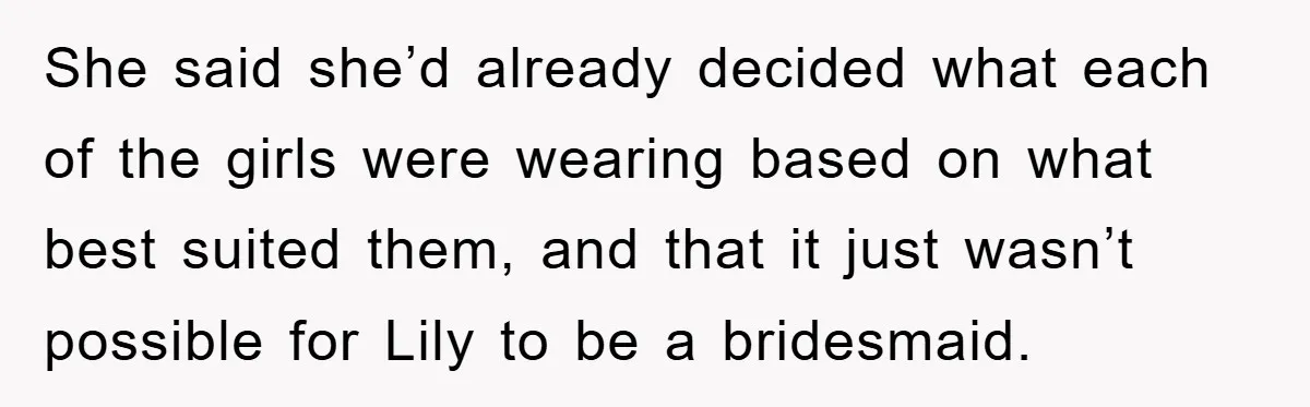 She said she’d already decided what each of the girls were wearing based on what best suited them, and that it just wasn’t possible for Lily to be a bridesmaid.