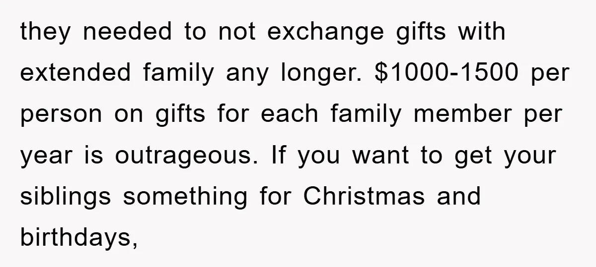 they needed to not exchange gifts with extended family any longer. $1000-1500 per person on gifts for each family member per year is outrageous. If you want to get your...
