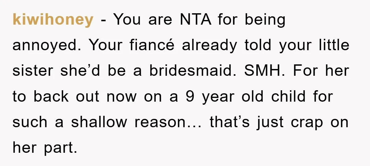 kiwihoney − You are NTA for being annoyed. Your fiancé already told your little sister she’d be a bridesmaid. SMH. For her to back out now on a 9 year...