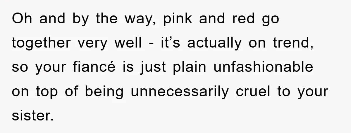 Oh and by the way, pink and red go together very well - it’s actually on trend, so your fiancé is just plain unfashionable on top of being unnecessarily cruel...