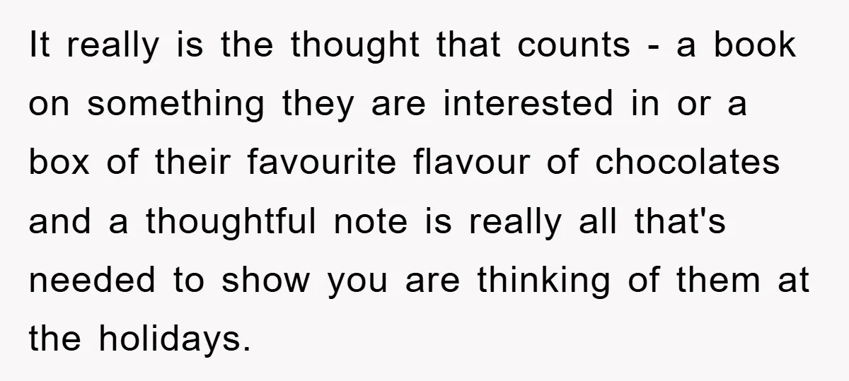 It really is the thought that counts - a book on something they are interested in or a box of their favourite flavour of chocolates and a thoughtful note is...