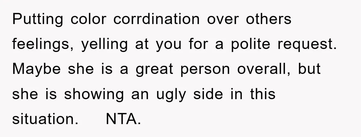 Putting color corrdination over others feelings, yelling at you for a polite request. Maybe she is a great person overall, but she is showing an ugly side in this situation....