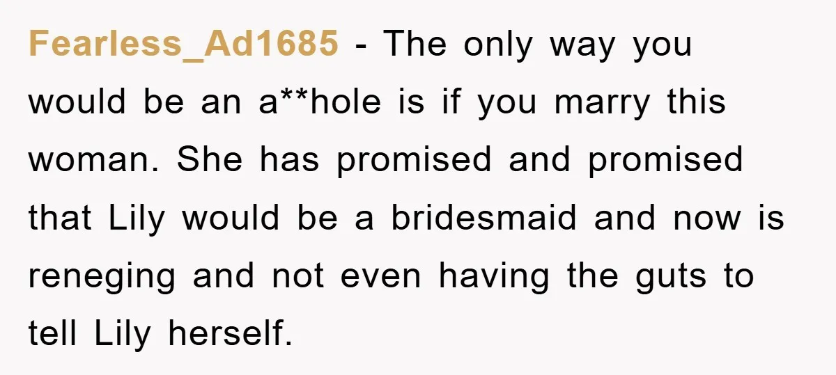 Fearless_Ad1685 − The only way you would be an a**hole is if you marry this woman. She has promised and promised that Lily would be a bridesmaid and now is...