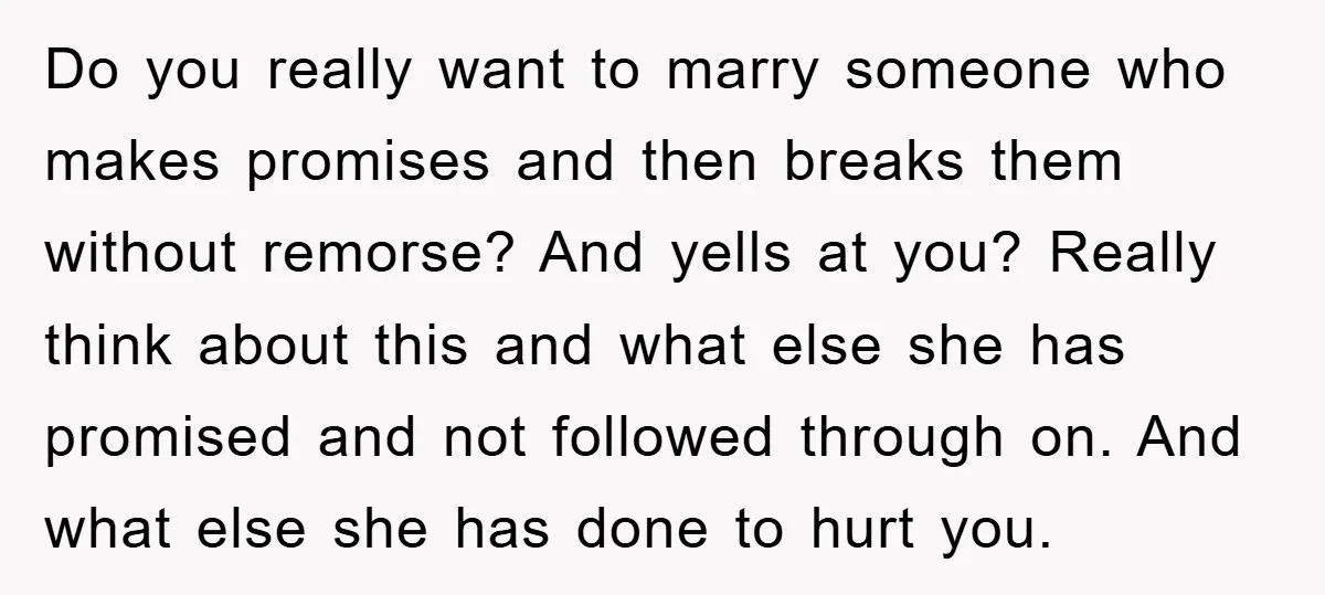 Do you really want to marry someone who makes promises and then breaks them without remorse? And yells at you? Really think about this and what else she has promised...