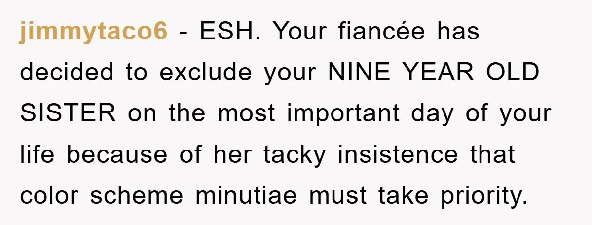 jimmytaco6 − ESH. Your fiancée has decided to exclude your NINE YEAR OLD SISTER on the most important day of your life because of her tacky insistence that color scheme...