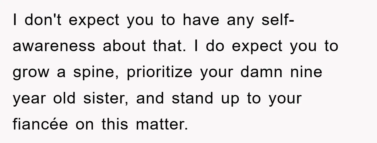 I don't expect you to have any self-awareness about that. I do expect you to grow a spine, prioritize your damn nine year old sister, and stand up to your...