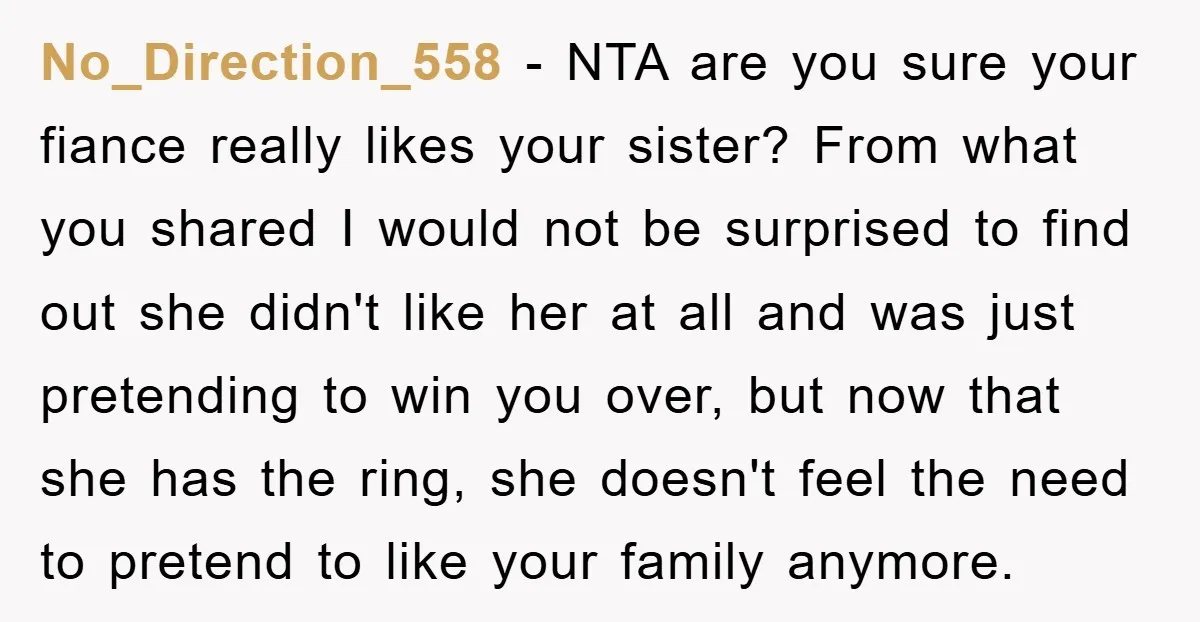 No_Direction_558 − NTA are you sure your fiance really likes your sister? From what you shared I would not be surprised to find out she didn't like her at all...