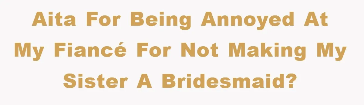 AITA for being annoyed at my fiancé for not making my sister a bridesmaid?
