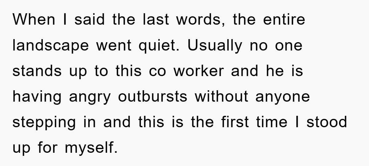 When I said the last words, the entire landscape went quiet. Usually no one stands up to this co worker and he is having angry outbursts without anyone stepping in...