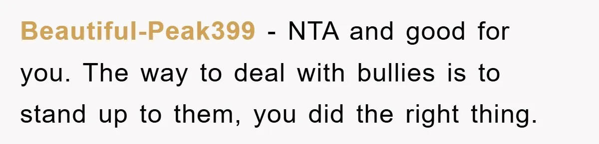 Beautiful-Peak399 − NTA and good for you. The way to deal with bullies is to stand up to them, you did the right thing.