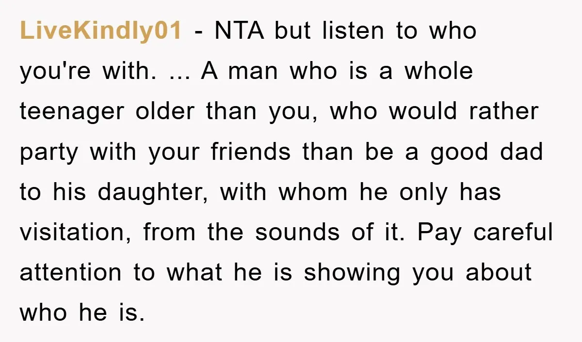 LiveKindly01 - NTA but listen to who you're with. ... A man who is a whole teenager older than you, who would rather party with your friends than be a...