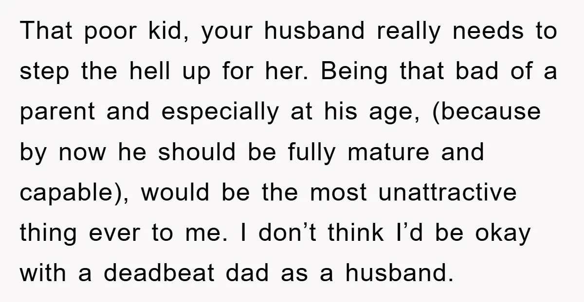 That poor kid, your husband really needs to step the hell up for her. Being that bad of a parent and especially at his age, (because by now he should...