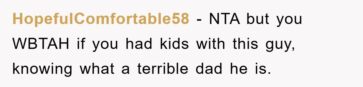 HopefulComfortable58 - NTA but you WBTAH if you had kids with this guy, knowing what a terrible dad he is.