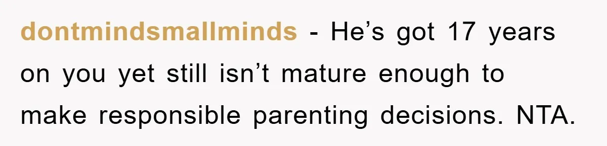 dontmindsmallminds - He’s got 17 years on you yet still isn’t mature enough to make responsible parenting decisions. NTA.