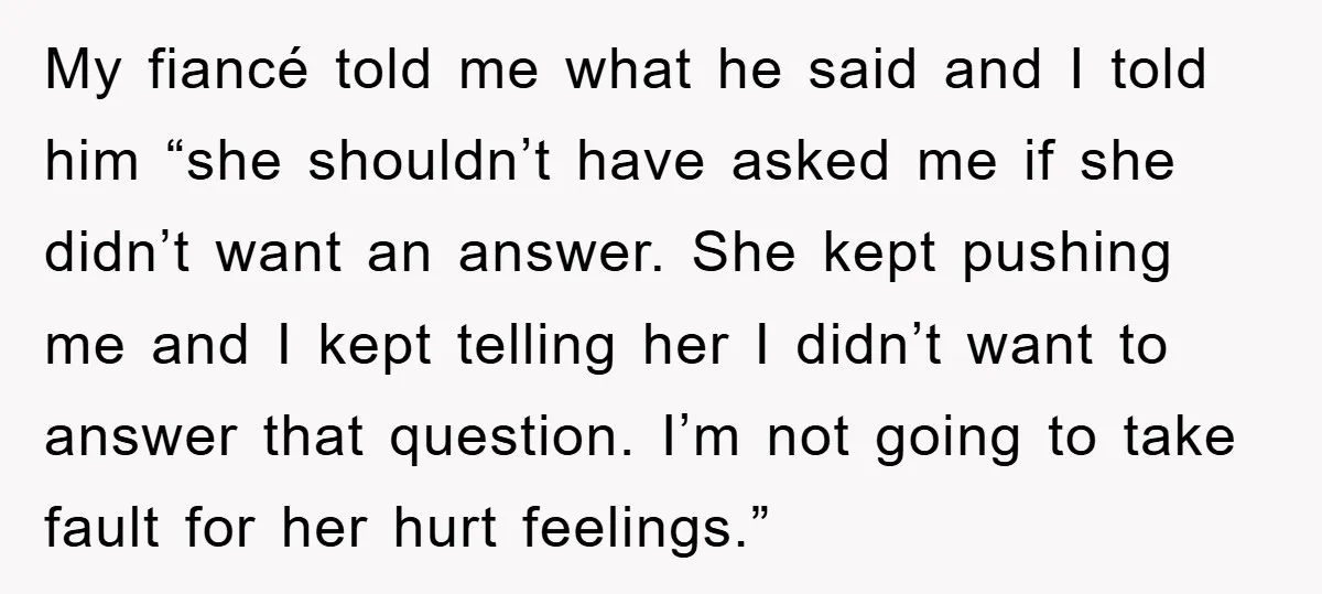 My fiancé told me what he said and I told him “she shouldn’t have asked me if she didn’t want an answer. She kept pushing me and I kept telling...