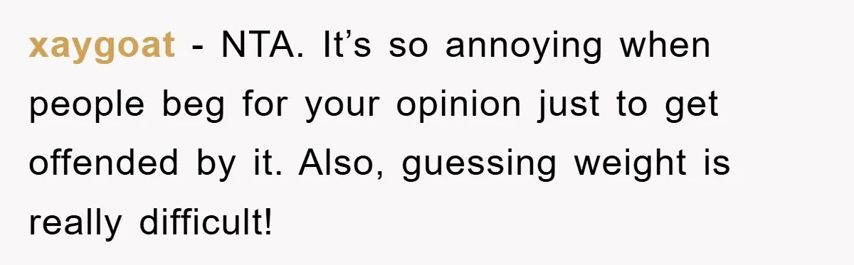 xaygoat − NTA. It’s so annoying when people beg for your opinion just to get offended by it. Also, guessing weight is really difficult!