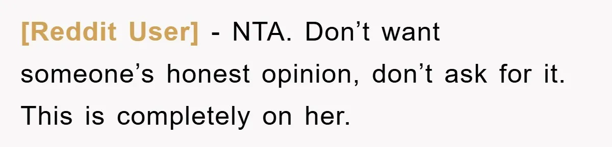 [Reddit User] − NTA. Don’t want someone’s honest opinion, don’t ask for it. This is completely on her.