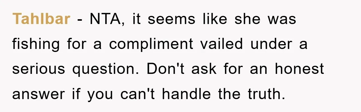 Tahlbar − NTA, it seems like she was fishing for a compliment vailed under a serious question. Don't ask for an honest answer if you can't handle the truth.