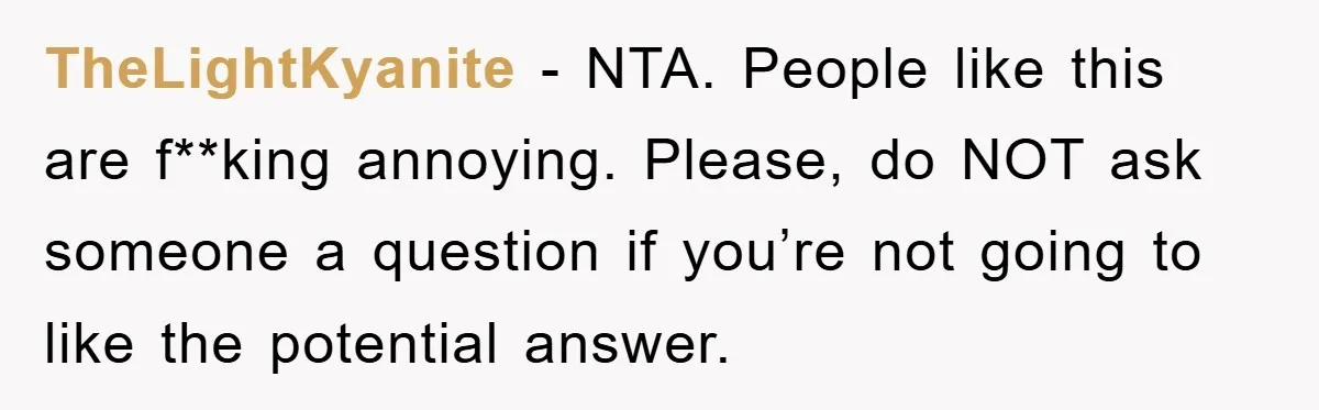 TheLightKyanite − NTA. People like this are f**king annoying. Please, do NOT ask someone a question if you’re not going to like the potential answer.
