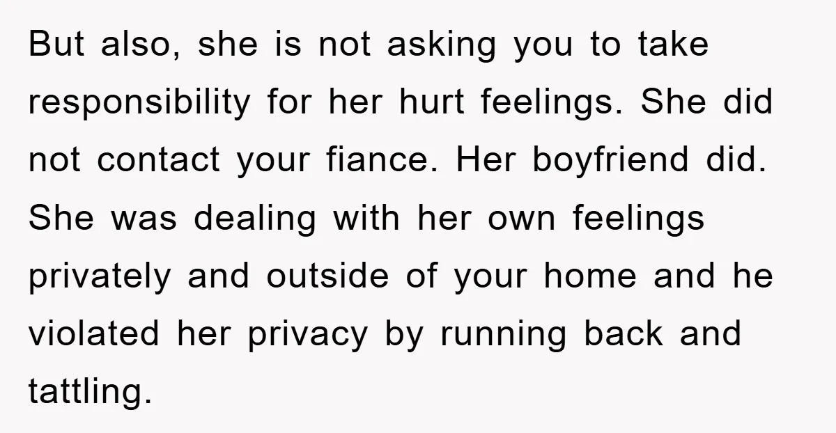 But also, she is not asking you to take responsibility for her hurt feelings. She did not contact your fiance. Her boyfriend did. She was dealing with her own feelings...