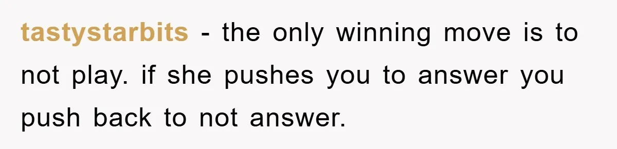 tastystarbits − the only winning move is to not play. if she pushes you to answer you push back to not answer.