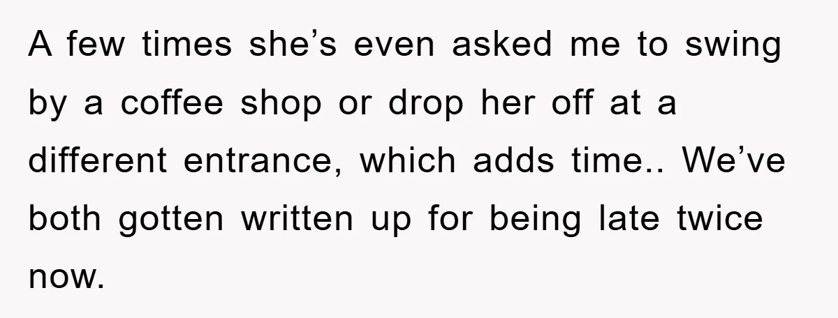 A few times she’s even asked me to swing by a coffee shop or drop her off at a different entrance, which adds time.. We’ve both gotten written up for...