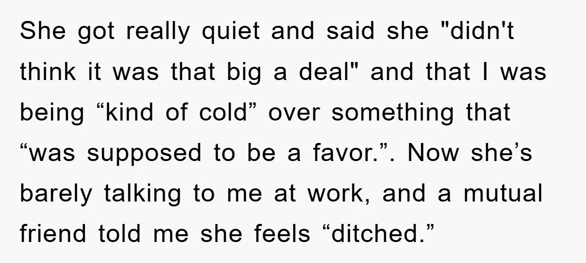 She got really quiet and said she "didn't think it was that big a deal" and that I was being “kind of cold” over something that “was supposed to be...