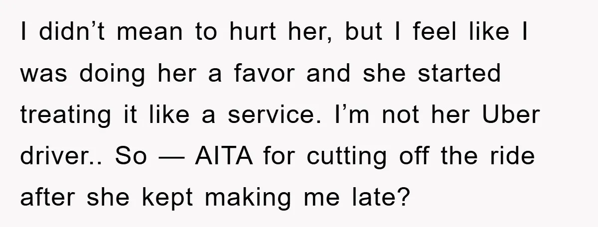 I didn’t mean to hurt her, but I feel like I was doing her a favor and she started treating it like a service. I’m not her Uber driver.. So...