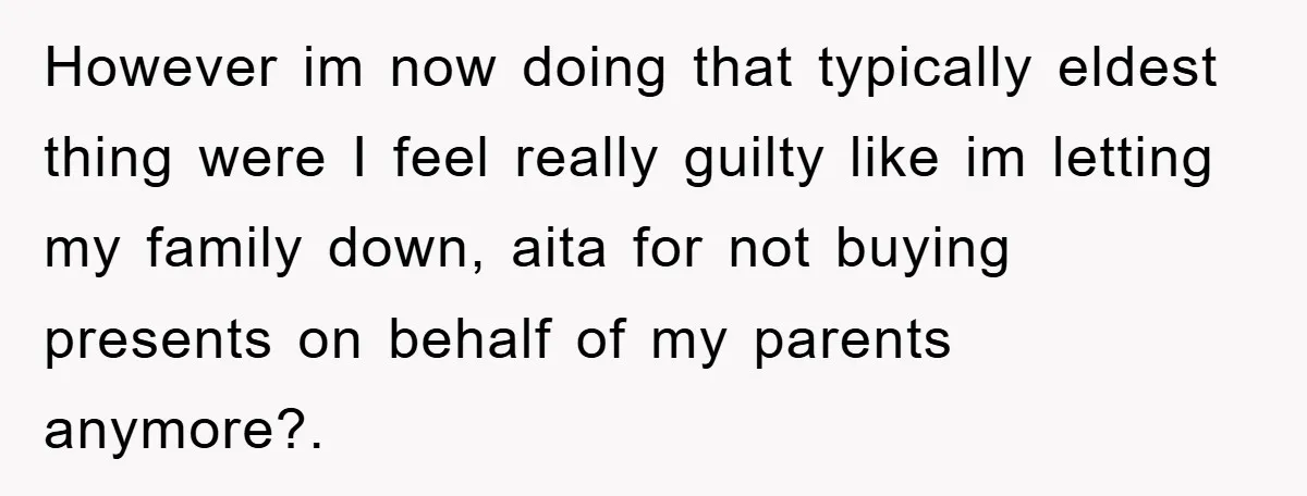 However im now doing that typically eldest thing were I feel really guilty like im letting my family down, aita for not buying presents on behalf of my parents anymore?.