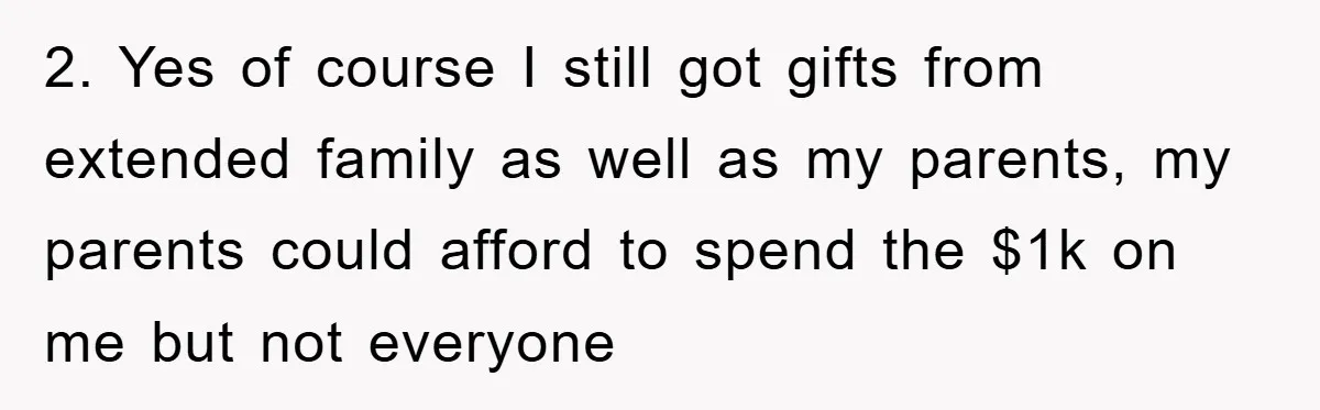 2. Yes of course I still got gifts from extended family as well as my parents, my parents could afford to spend the $1k on me but not everyone