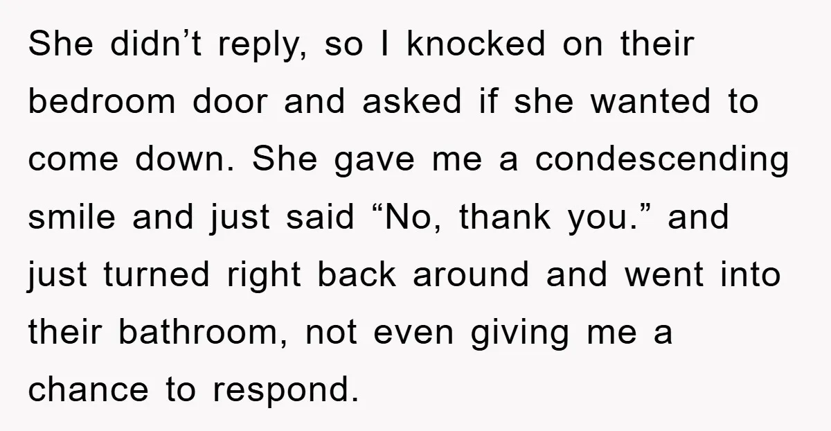 She didn’t reply, so I knocked on their bedroom door and asked if she wanted to come down. She gave me a condescending smile and just said “No, thank you.”...