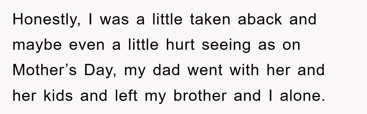 Honestly, I was a little taken aback and maybe even a little hurt seeing as on Mother’s Day, my dad went with her and her kids and left my brother...