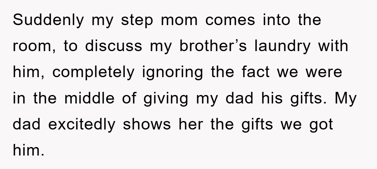 Suddenly my step mom comes into the room, to discuss my brother’s laundry with him, completely ignoring the fact we were in the middle of giving my dad his gifts....