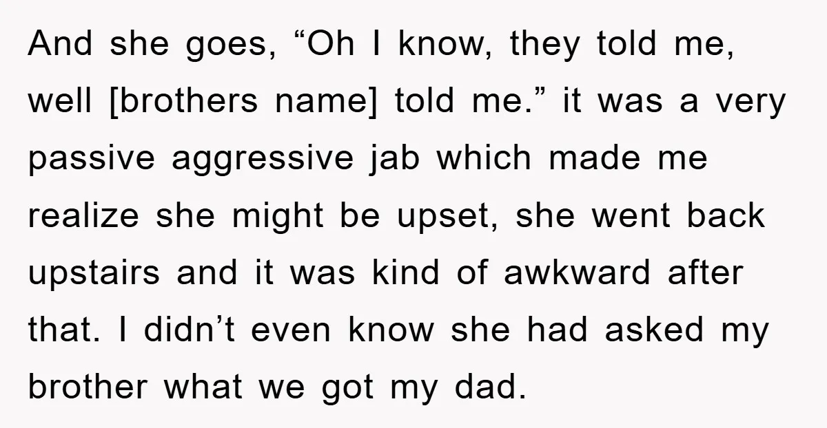 And she goes, “Oh I know, they told me, well [brothers name] told me.” it was a very passive aggressive jab which made me realize she might be upset, she...