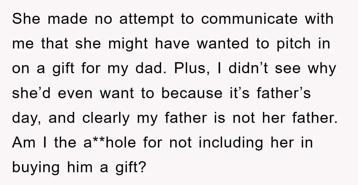 She made no attempt to communicate with me that she might have wanted to pitch in on a gift for my dad. Plus, I didn’t see why she’d even want...