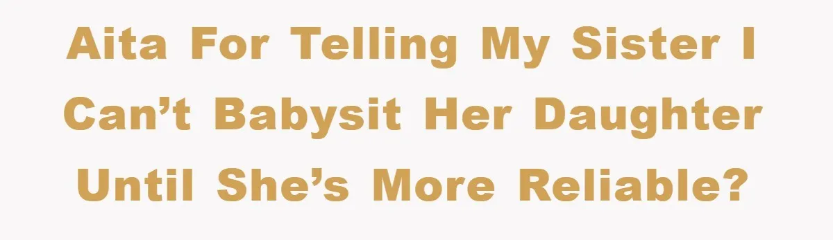 AITA for telling my sister I can’t babysit her daughter until she’s more reliable?