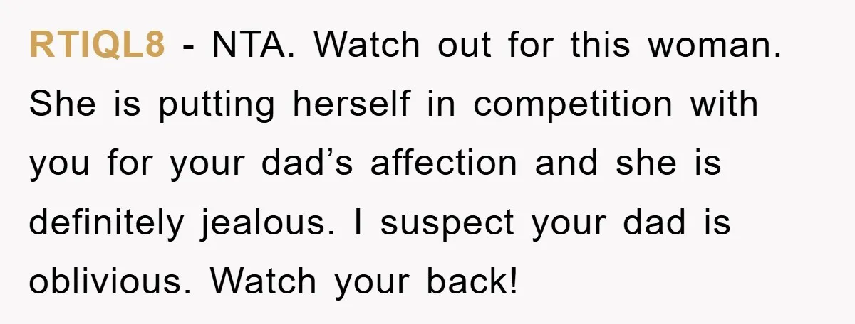 RTIQL8 - NTA. Watch out for this woman. She is putting herself in competition with you for your dad’s affection and she is definitely jealous. I suspect your dad is...