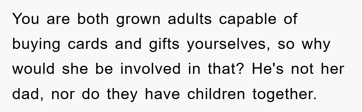 You are both grown adults capable of buying cards and gifts yourselves, so why would she be involved in that? He's not her dad, nor do they have children together.