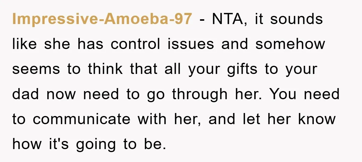 Impressive-Amoeba-97 - NTA, it sounds like she has control issues and somehow seems to think that all your gifts to your dad now need to go through her. You need...