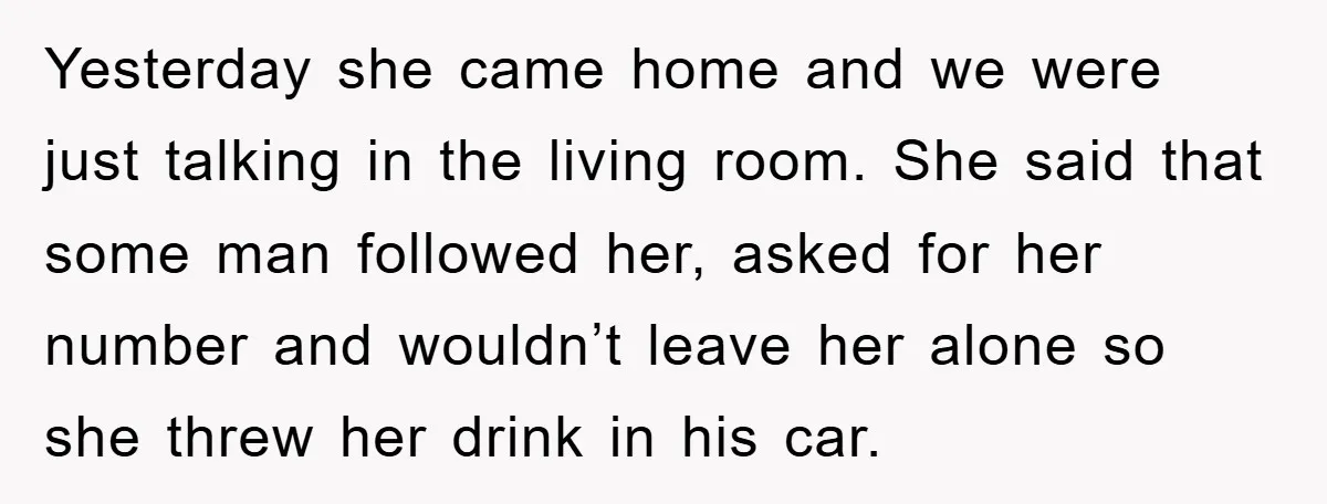 Yesterday she came home and we were just talking in the living room. She said that some man followed her, asked for her number and wouldn’t leave her alone so...