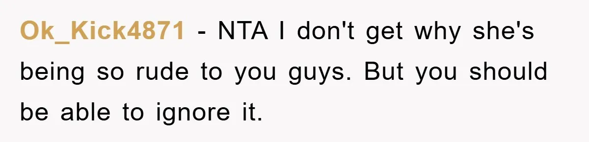 Ok_Kick4871 - NTA I don't get why she's being so rude to you guys. But you should be able to ignore it.