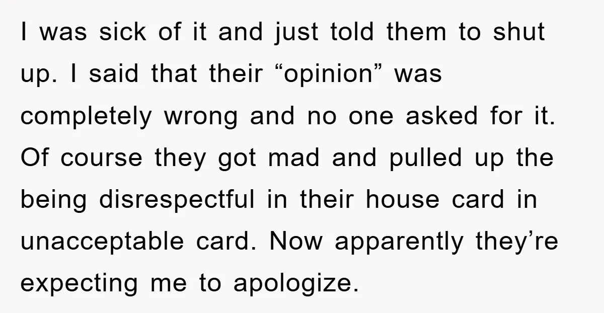 I was sick of it and just told them to shut up. I said that their “opinion” was completely wrong and no one asked for it. Of course they got...