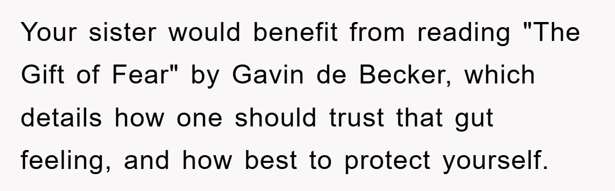 Your sister would benefit from reading "The Gift of Fear" by Gavin de Becker, which details how one should trust that gut feeling, and how best to protect yourself.