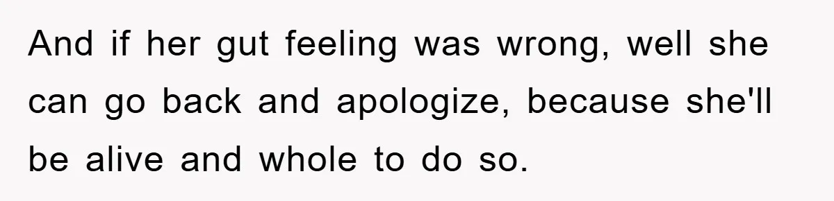 And if her gut feeling was wrong, well she can go back and apologize, because she'll be alive and whole to do so.
