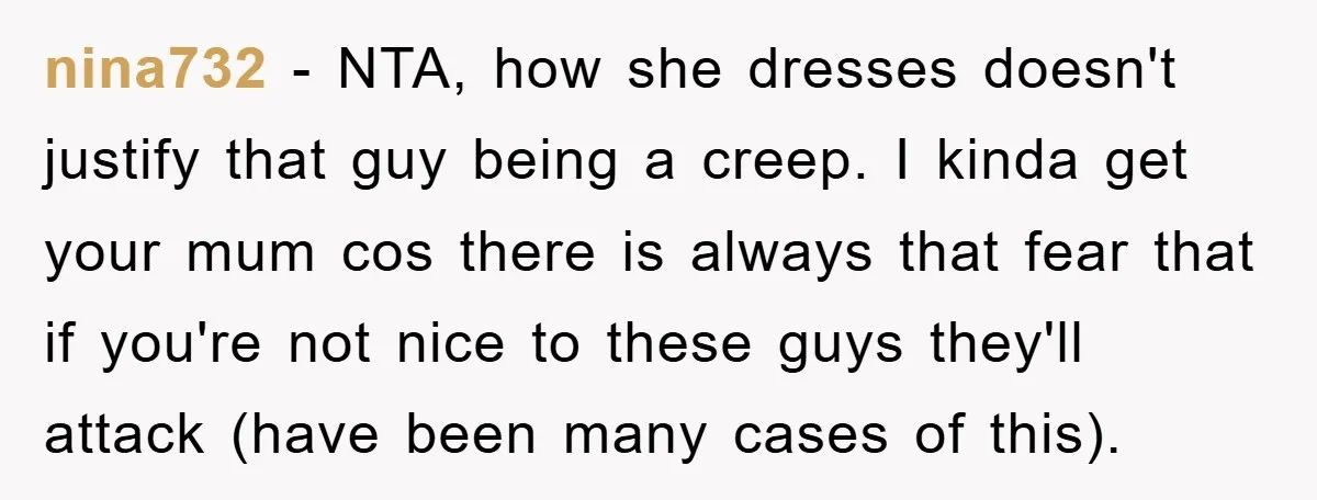 nina732 − NTA, how she dresses doesn't justify that guy being a creep. I kinda get your mum cos there is always that fear that if you're not nice to...